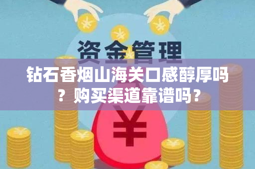 钻石香烟山海关口感醇厚吗？购买渠道靠谱吗？